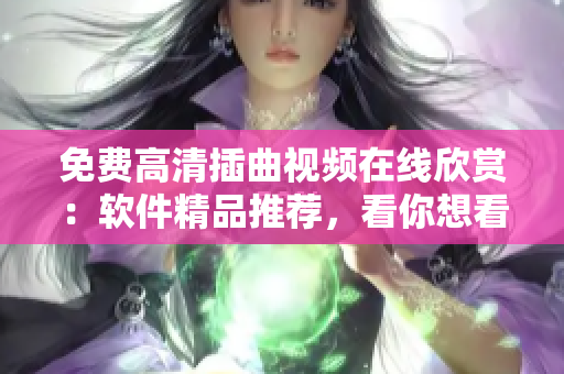 免費高清插曲視頻在線欣賞：軟件精品推薦，看你想看