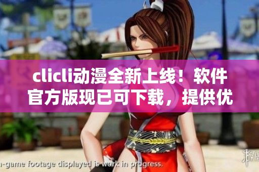 clicli動漫全新上線！軟件官方版現(xiàn)已可下載，提供優(yōu)質(zhì)動漫內(nèi)容和強大功能