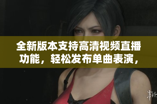 全新版本支持高清視頻直播功能，輕松發(fā)布單曲表演，觀眾互動更自由