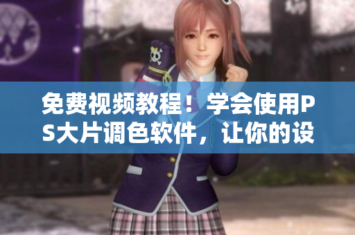 免費(fèi)視頻教程！學(xué)會(huì)使用PS大片調(diào)色軟件，讓你的設(shè)計(jì)更有生命力！