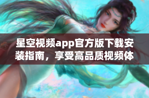 星空視頻app官方版下載安裝指南，享受高品質(zhì)視頻體驗