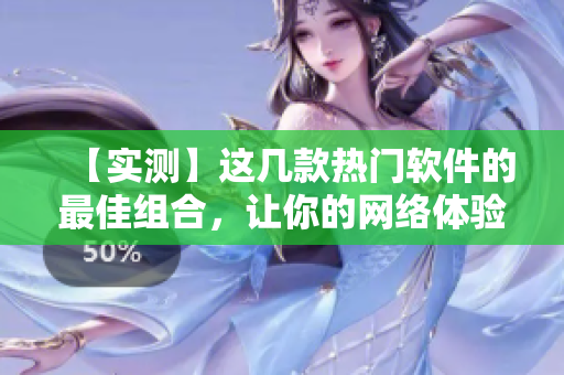 【實測】這幾款熱門軟件的最佳組合，讓你的網(wǎng)絡體驗飛起！附上詳細留言。