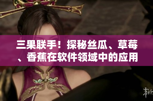 三果聯(lián)手！探秘絲瓜、草莓、香蕉在軟件領(lǐng)域中的應(yīng)用與優(yōu)勢(shì)