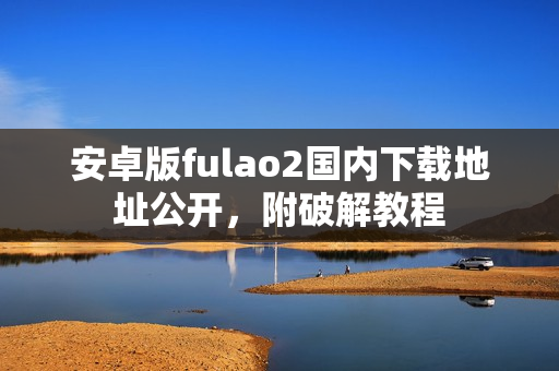 安卓版fulao2國內(nèi)下載地址公開，附破解教程