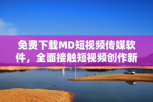 免費下載MD短視頻傳媒軟件，全面接觸短視頻創(chuàng)作新趨勢！
