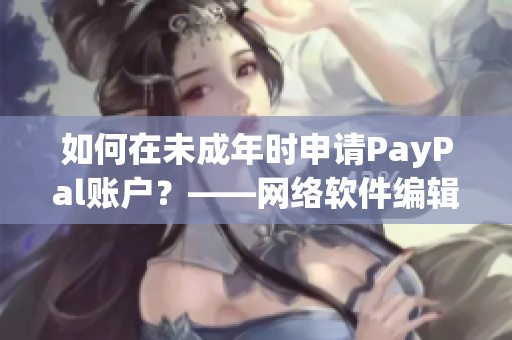 如何在未成年時(shí)申請PayPal賬戶？——網(wǎng)絡(luò)軟件編輯分享