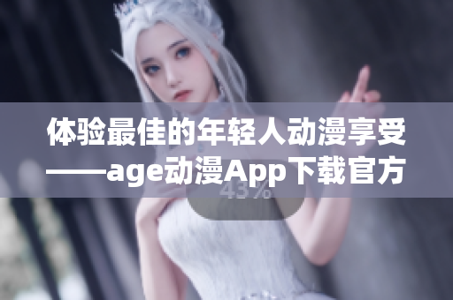 體驗(yàn)最佳的年輕人動(dòng)漫享受——age動(dòng)漫App下載官方版