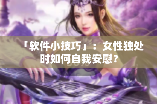 「軟件小技巧」：女性獨(dú)處時(shí)如何自我安慰？