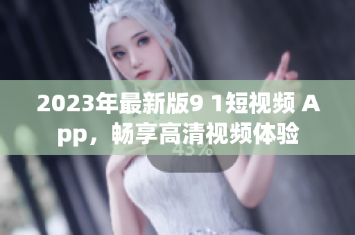 2023年最新版9 1短視頻 App，暢享高清視頻體驗(yàn)