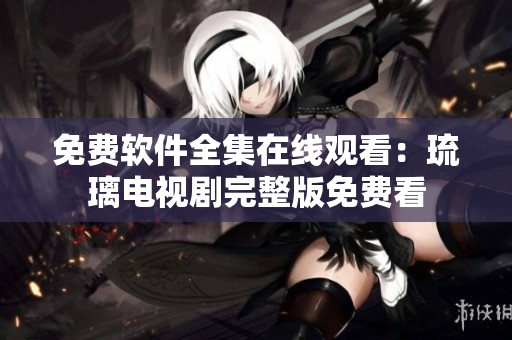 免費軟件全集在線觀看：琉璃電視劇完整版免費看