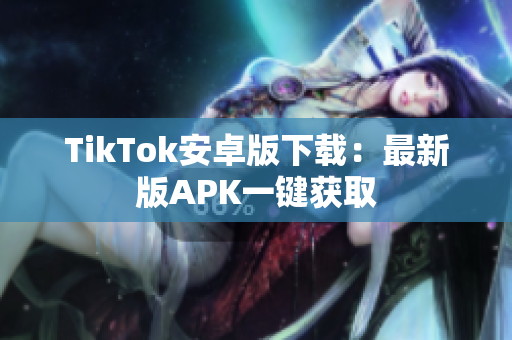 TikTok安卓版下載：最新版APK一鍵獲取