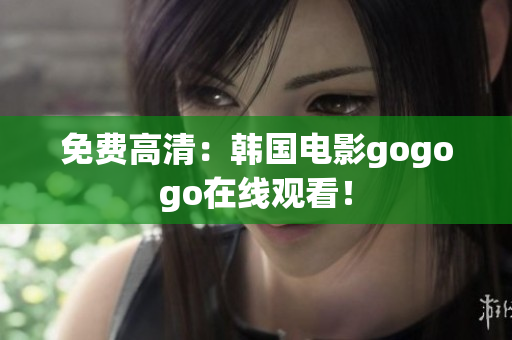 免費(fèi)高清：韓國電影gogogo在線觀看！