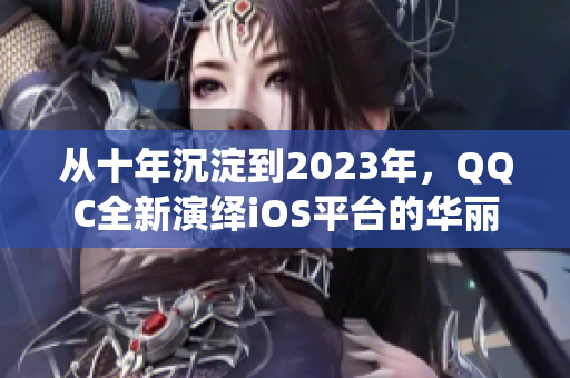 從十年沉淀到2023年，QQC全新演繹iOS平臺的華麗回歸