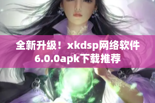 全新升級！xkdsp網(wǎng)絡(luò)軟件6.0.0apk下載推薦