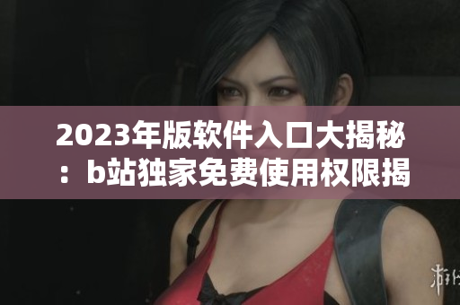 2023年版軟件入口大揭秘：b站獨家免費使用權(quán)限揭曉 