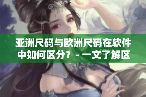 亞洲尺碼與歐洲尺碼在軟件中如何區(qū)分？- 一文了解區(qū)別！