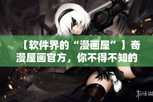 【軟件界的“漫畫屋”】奇漫屋畫官方，你不得不知的漫畫制作神器
