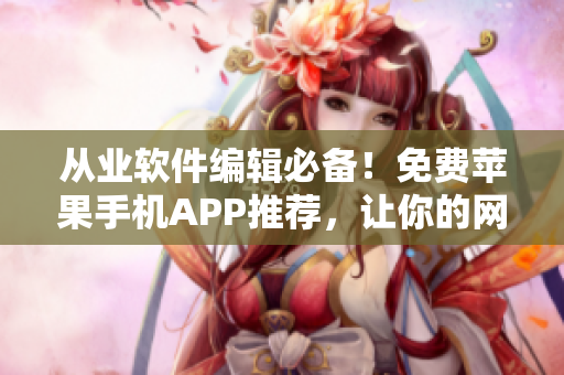 從業(yè)軟件編輯必備！免費(fèi)蘋果手機(jī)APP推薦，讓你的網(wǎng)絡(luò)軟件編寫更高效！