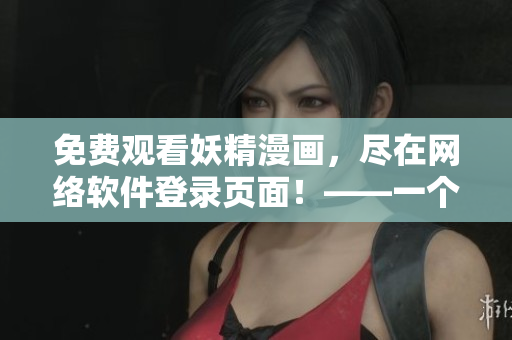 免費(fèi)觀看妖精漫畫，盡在網(wǎng)絡(luò)軟件登錄頁面！——一個網(wǎng)絡(luò)軟件編輯的視角