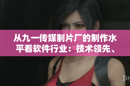 從九一傳媒制片廠的制作水平看軟件行業(yè)：技術(shù)領(lǐng)先、創(chuàng)新突出