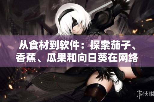 從食材到軟件：探索茄子、香蕉、瓜果和向日葵在網(wǎng)絡應用中的潛力