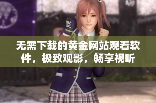 無需下載的黃金網(wǎng)站觀看軟件，極致觀影，暢享視聽