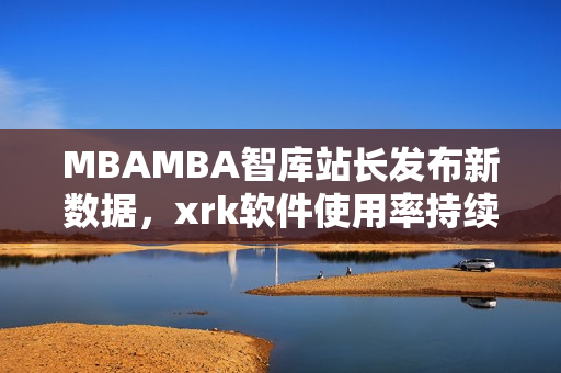 MBAMBA智庫(kù)站長(zhǎng)發(fā)布新數(shù)據(jù)，xrk軟件使用率持續(xù)增長(zhǎng)