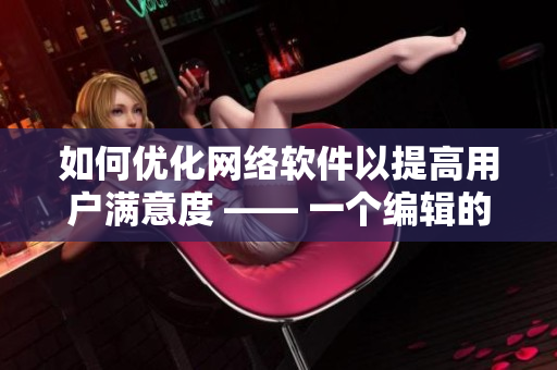 如何優(yōu)化網(wǎng)絡(luò)軟件以提高用戶滿意度 —— 一個(gè)編輯的經(jīng)驗(yàn)分享