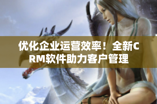 優(yōu)化企業(yè)運(yùn)營(yíng)效率！全新CRM軟件助力客戶管理