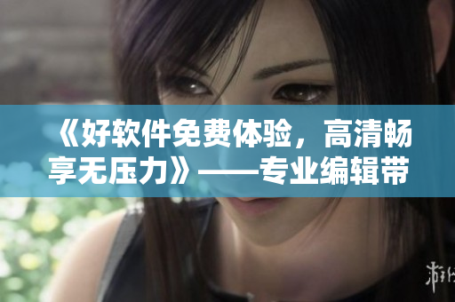 《好軟件免費(fèi)體驗(yàn)，高清暢享無壓力》——專業(yè)編輯帶你體驗(yàn)軟件之美