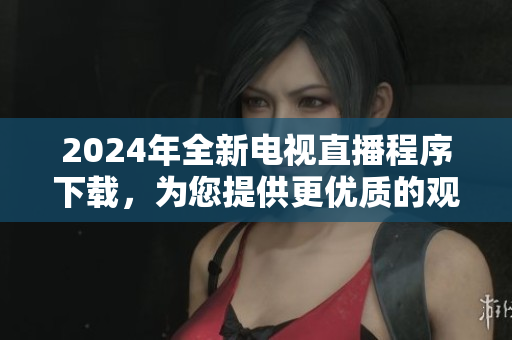 2024年全新電視直播程序下載，為您提供更優(yōu)質(zhì)的觀看體驗(yàn)
