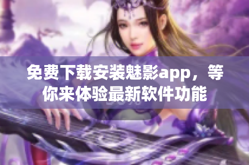 免費(fèi)下載安裝魅影app，等你來(lái)體驗(yàn)最新軟件功能