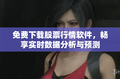 免費(fèi)下載股票行情軟件，暢享實(shí)時(shí)數(shù)據(jù)分析與預(yù)測(cè)
