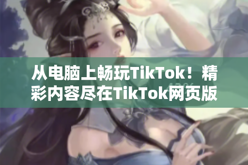 從電腦上暢玩TikTok！精彩內(nèi)容盡在TikTok網(wǎng)頁版