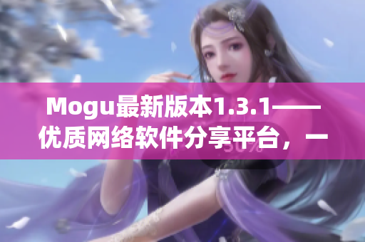 Mogu最新版本1.3.1——優(yōu)質(zhì)網(wǎng)絡(luò)軟件分享平臺(tái)，一鍵下載安裝！