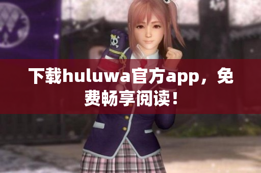 下載huluwa官方app，免費暢享閱讀！