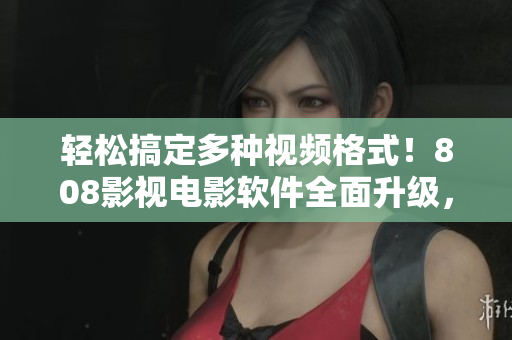 輕松搞定多種視頻格式！808影視電影軟件全面升級，支持更多高清視頻格式！