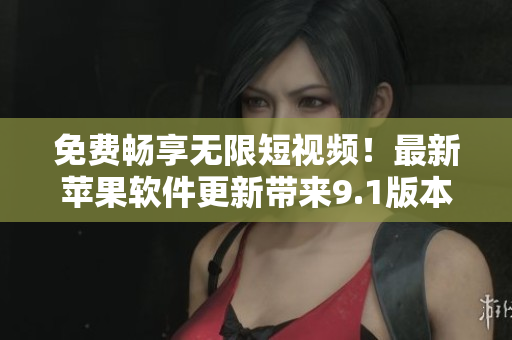 免費暢享無限短視頻！最新蘋果軟件更新帶來9.1版本，重新定義你的觀看體驗