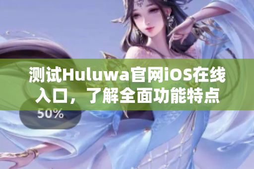 測試Huluwa官網(wǎng)iOS在線入口，了解全面功能特點(diǎn)