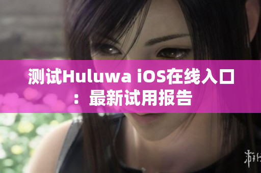 測試Huluwa iOS在線入口：最新試用報告