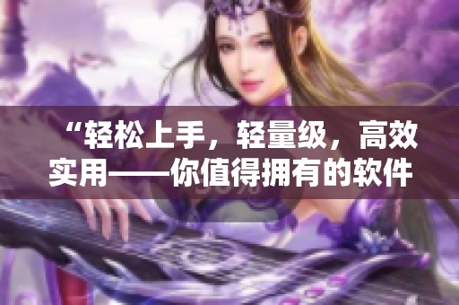 “輕松上手，輕量級，高效實用——你值得擁有的軟件推薦”