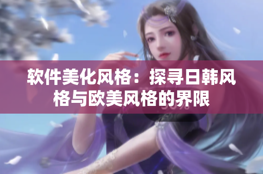 軟件美化風(fēng)格：探尋日韓風(fēng)格與歐美風(fēng)格的界限