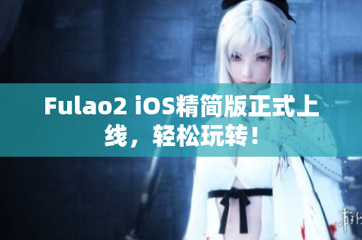 Fulao2 iOS精簡版正式上線，輕松玩轉(zhuǎn)！