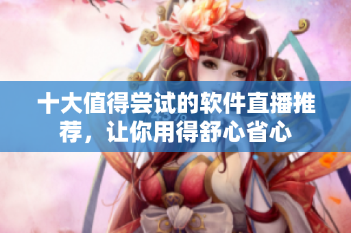 十大值得嘗試的軟件直播推薦，讓你用得舒心省心