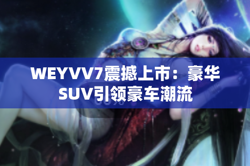 WEYVV7震撼上市：豪華SUV引領(lǐng)豪車潮流