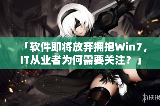 「軟件即將放棄擁抱Win7，IT從業(yè)者為何需要關(guān)注？」