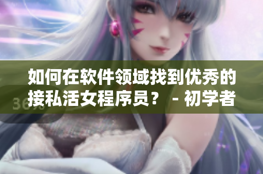 如何在軟件領(lǐng)域找到優(yōu)秀的接私活女程序員？ - 初學(xué)者指南