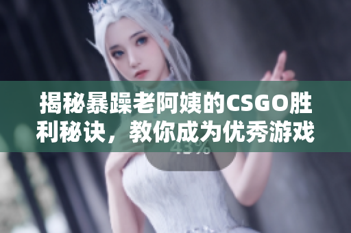 揭秘暴躁老阿姨的CSGO勝利秘訣，教你成為優(yōu)秀游戲玩家！