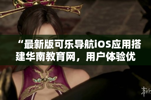 “最新版可樂(lè)導(dǎo)航iOS應(yīng)用搭建華南教育網(wǎng)，用戶體驗(yàn)優(yōu)化升級(jí)”