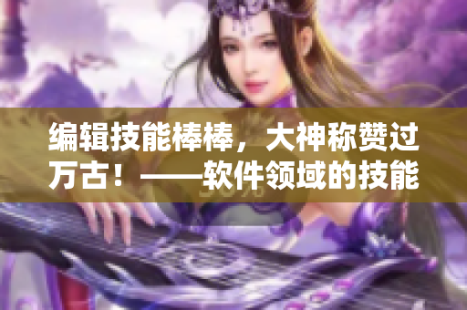 編輯技能棒棒，大神稱(chēng)贊過(guò)萬(wàn)古！——軟件領(lǐng)域的技能提升秘籍